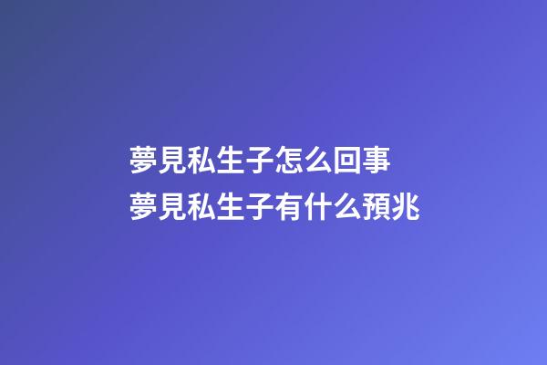 夢見私生子怎么回事 夢見私生子有什么預兆